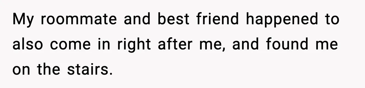 My roommate and best friend happened to also come in right after me, and found me on the stairs.
