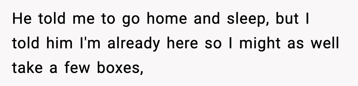 He told me to go home and sleep, but I told him I'm already here so I might as well take a few boxes,