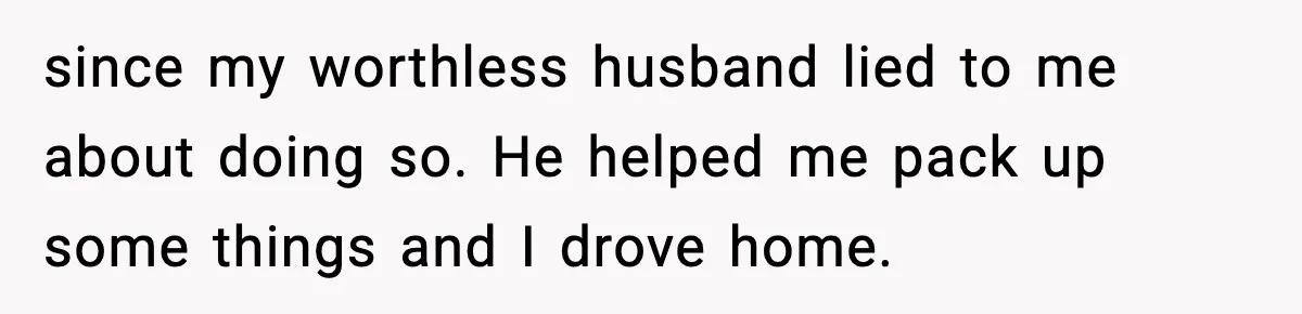 since my worthless husband lied to me about doing so. He helped me pack up some things and I drove home.