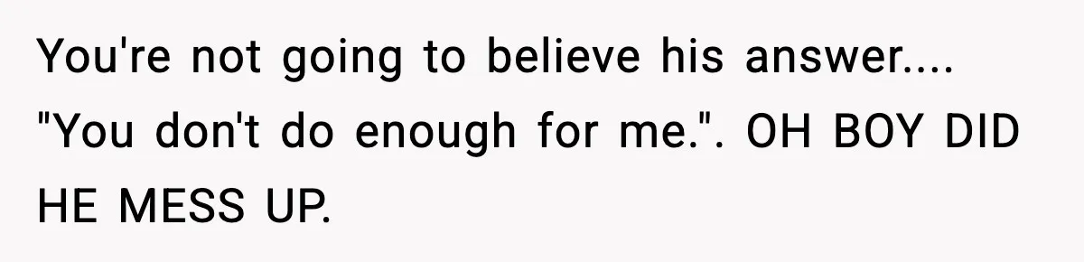 You're not going to believe his answer.... "You don't do enough for me.". OH BOY DID HE MESS UP.