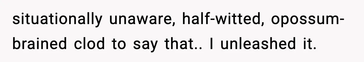 situationally unaware, half-witted, opossum-brained clod to say that.. I unleashed it.