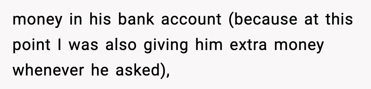 money in his bank account (because at this point I was also giving him extra money whenever he asked),