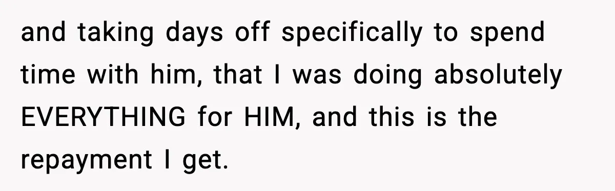 and taking days off specifically to spend time with him, that I was doing absolutely EVERYTHING for HIM, and this is the repayment I get.