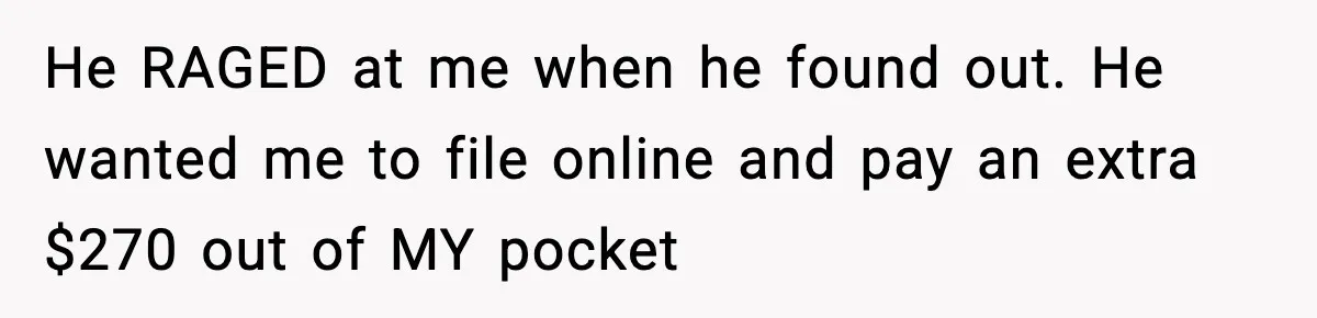 He RAGED at me when he found out. He wanted me to file online and pay an extra $270 out of MY pocket