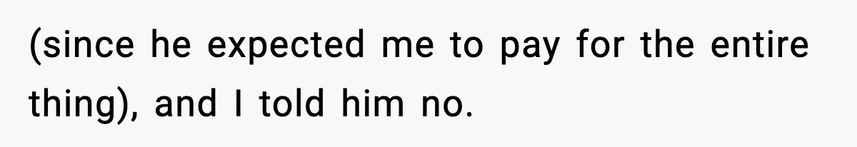 (since he expected me to pay for the entire thing), and I told him no.