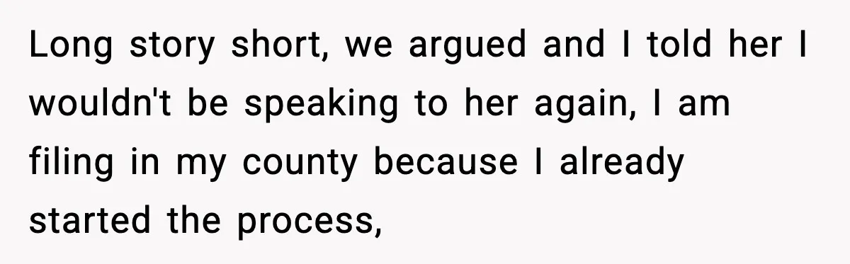 Long story short, we argued and I told her I wouldn't be speaking to her again, I am filing in my county because I already started the process,
