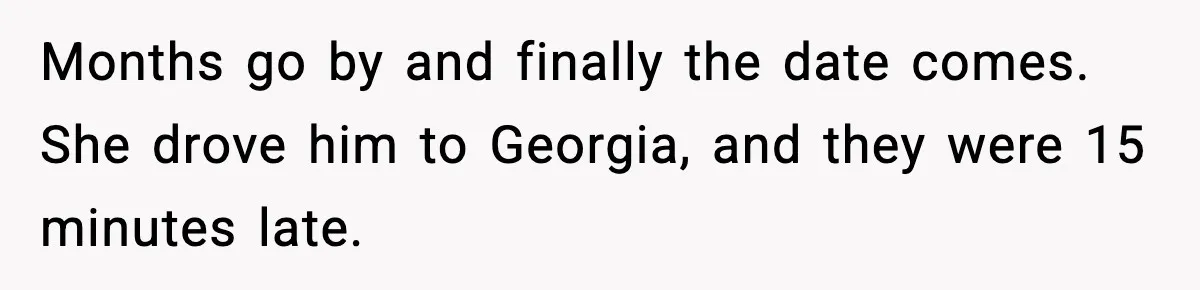 Months go by and finally the date comes. She drove him to Georgia, and they were 15 minutes late.