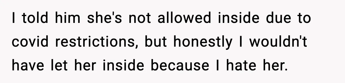 I told him she's not allowed inside due to covid restrictions, but honestly I wouldn't have let her inside because I hate her.