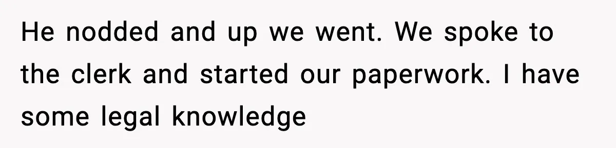 He nodded and up we went. We spoke to the clerk and started our paperwork. I have some legal knowledge