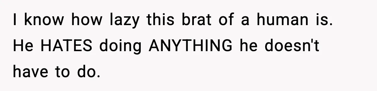 I know how lazy this brat of a human is. He HATES doing ANYTHING he doesn't have to do.