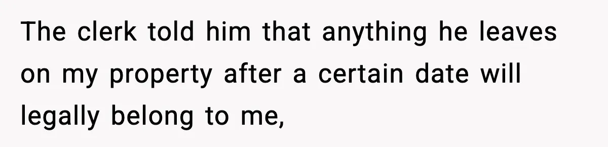 The clerk told him that anything he leaves on my property after a certain date will legally belong to me,