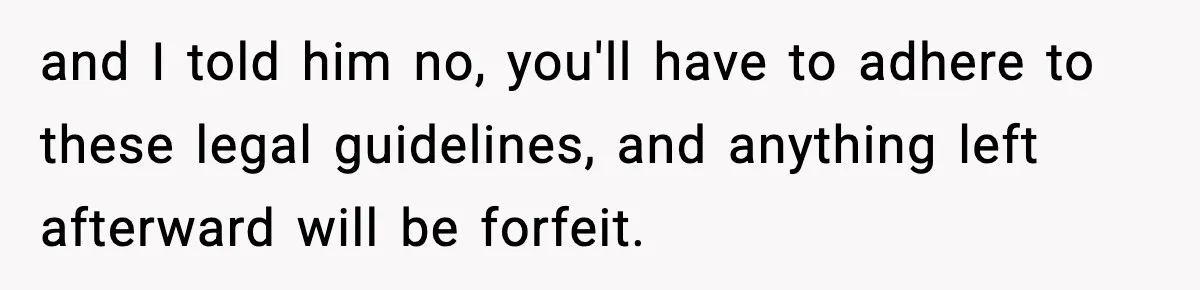 and I told him no, you'll have to adhere to these legal guidelines, and anything left afterward will be forfeit.