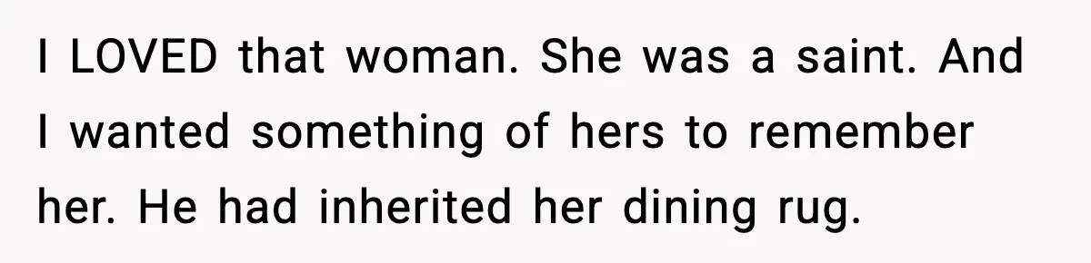 I LOVED that woman. She was a saint. And I wanted something of hers to remember her. He had inherited her dining rug.
