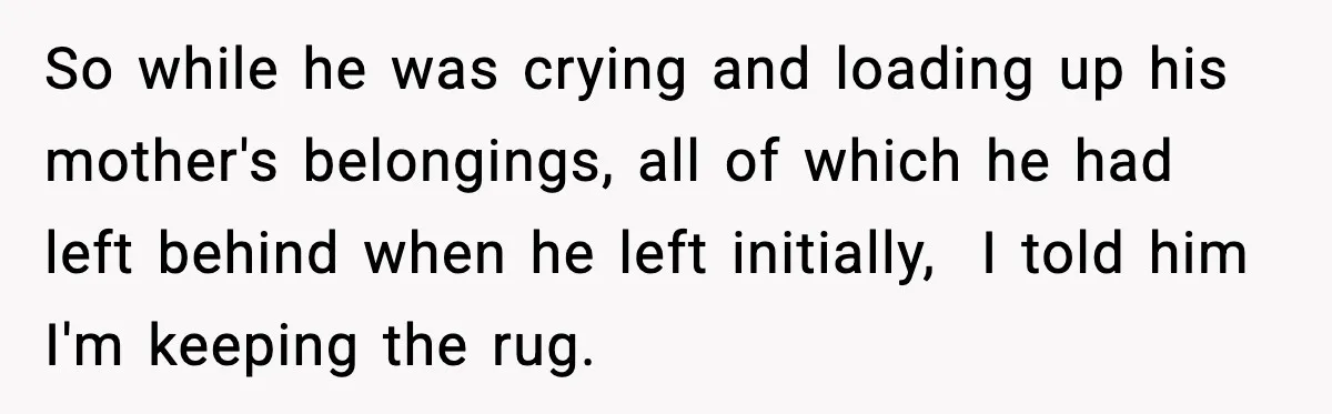 So while he was crying and loading up his mother's belongings, all of which he had left behind when he left initially,  I told him I'm keeping the rug.