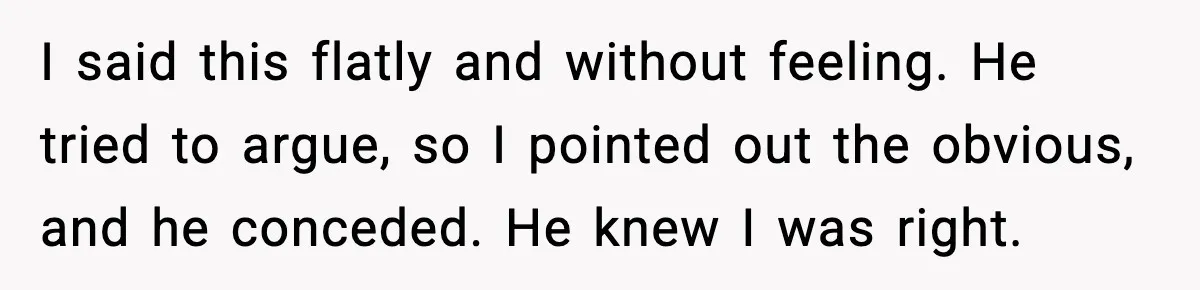 I said this flatly and without feeling. He tried to argue, so I pointed out the obvious, and he conceded. He knew I was right.