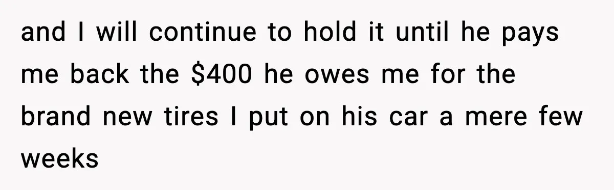 and I will continue to hold it until he pays me back the $400 he owes me for the brand new tires I put on his car a mere few...
