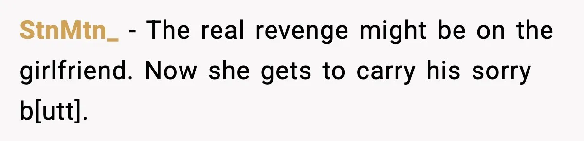 StnMtn_ - The real revenge might be on the girlfriend. Now she gets to carry his sorry b[utt].