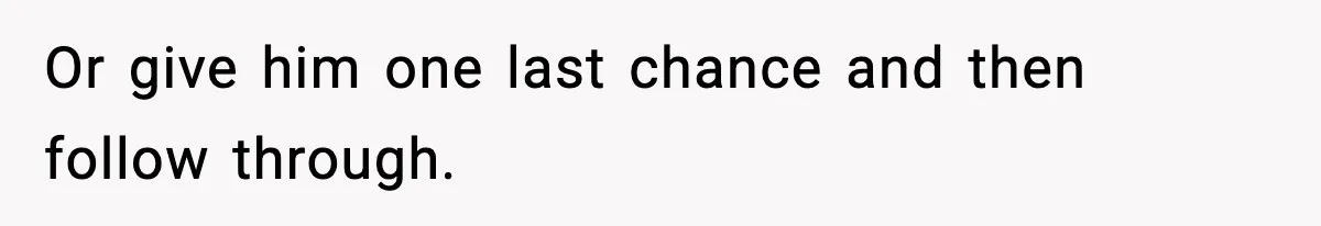 Or give him one last chance and then follow through.