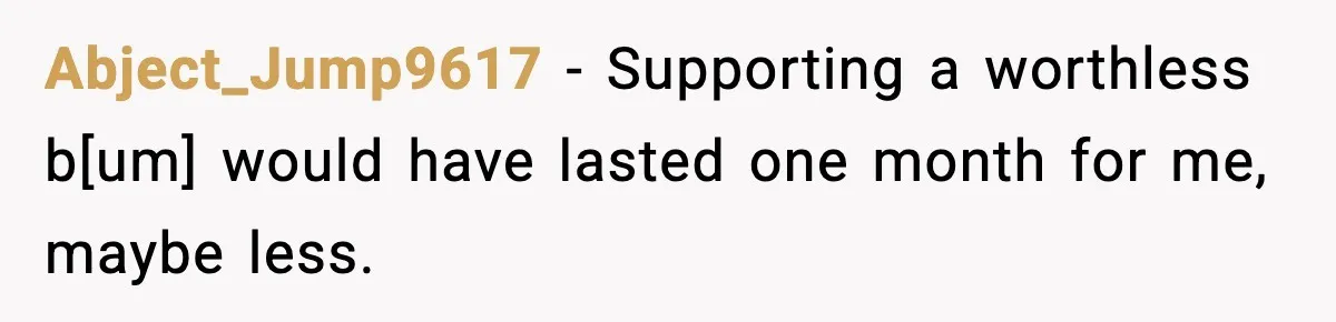 Abject_Jump9617 - Supporting a worthless b[um] would have lasted one month for me, maybe less.