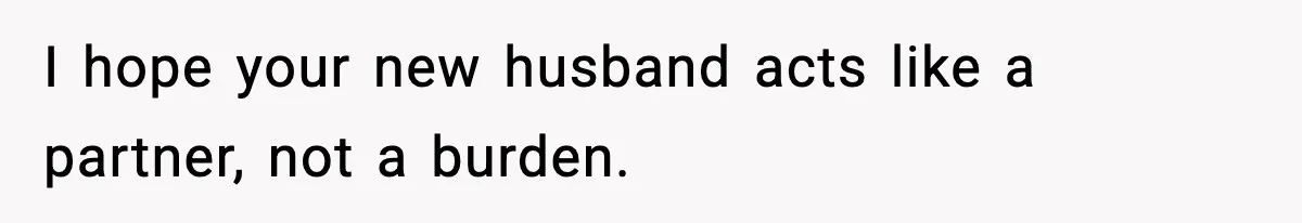 I hope your new husband acts like a partner, not a burden.