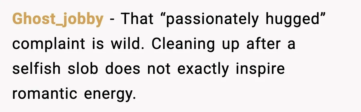 Ghost_jobby - That “passionately hugged” complaint is wild. Cleaning up after a selfish slob does not exactly inspire romantic energy.