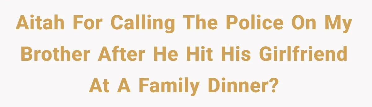 AITAH for calling the police on my brother after he hit his girlfriend at a family dinner?