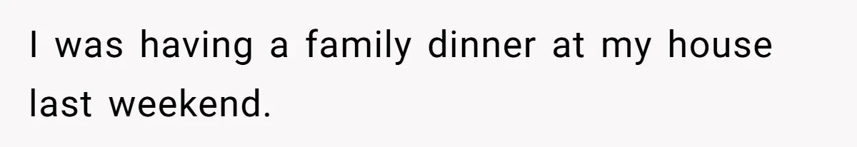 I was having a family dinner at my house last weekend.