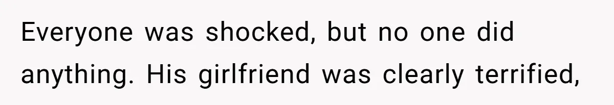 Everyone was shocked, but no one did anything. His girlfriend was clearly terrified,