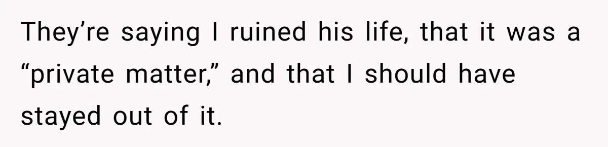 They’re saying I ruined his life, that it was a “private matter,” and that I should have stayed out of it.