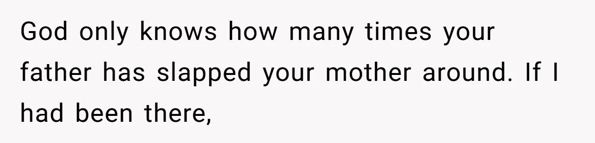 God only knows how many times your father has slapped your mother around. If I had been there,