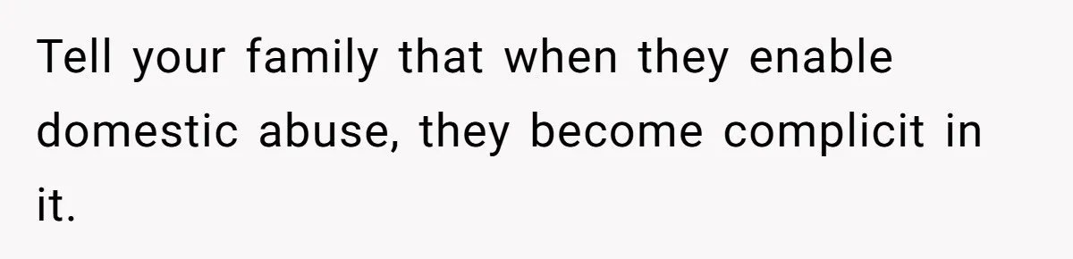 Tell your family that when they enable domestic abuse, they become complicit in it.