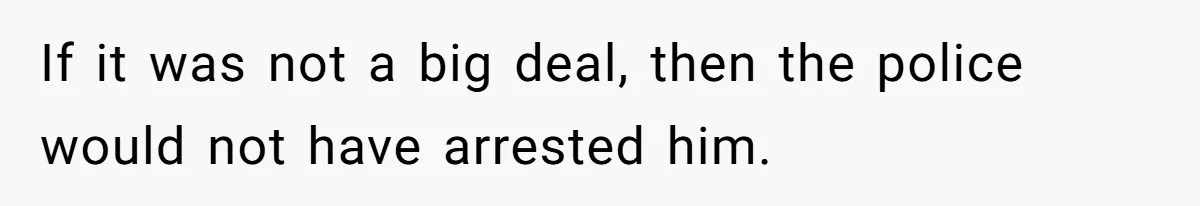 If it was not a big deal, then the police would not have arrested him.