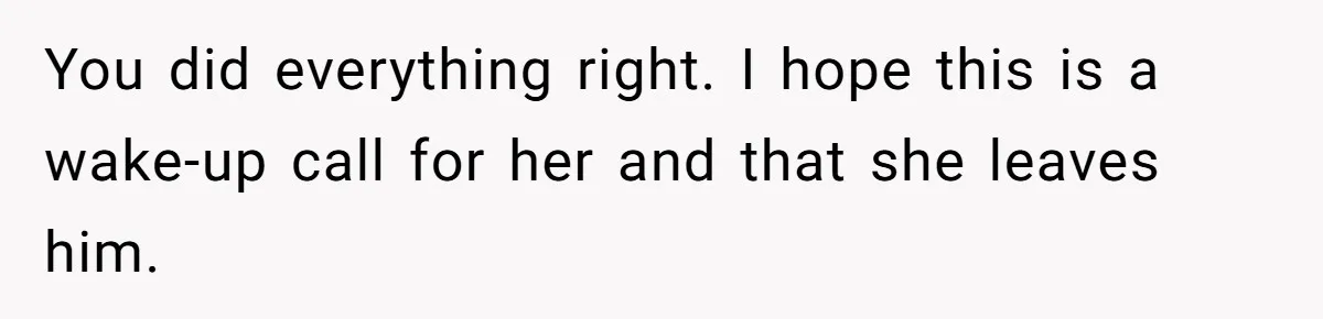 You did everything right. I hope this is a wake-up call for her and that she leaves him.
