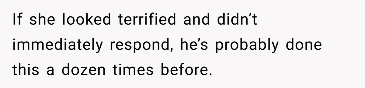 If she looked terrified and didn’t immediately respond, he’s probably done this a dozen times before.