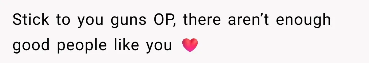 Stick to you guns OP, there aren’t enough good people like you ❤️