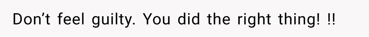 Don’t feel guilty. You did the right thing! !!