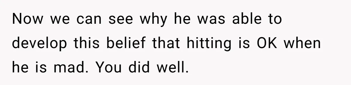 Now we can see why he was able to develop this belief that hitting is OK when he is mad. You did well.