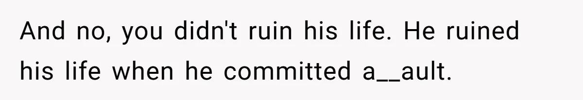 And no, you didn't ruin his life. He ruined his life when he committed a__ault.