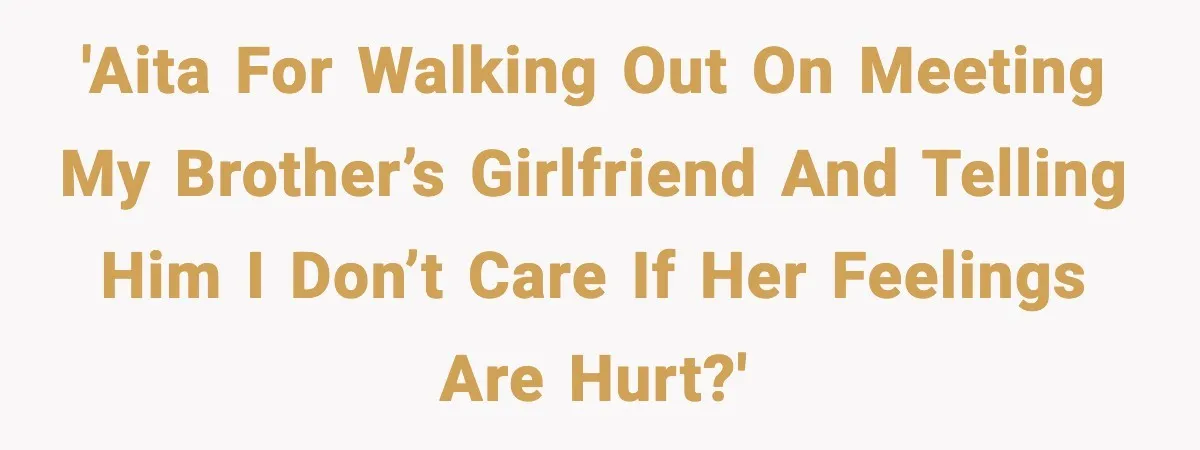 'AITA for walking out on meeting my brother’s girlfriend and telling him I don’t care if her feelings are hurt?'