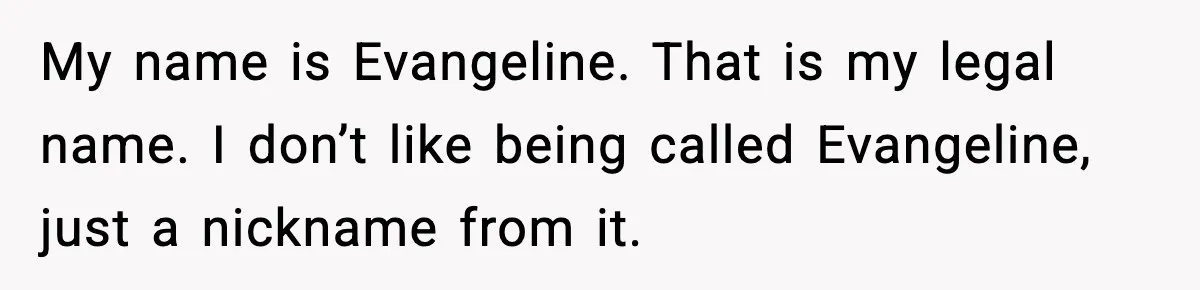 My name is Evangeline. That is my legal name. I don’t like being called Evangeline, just a nickname from it.