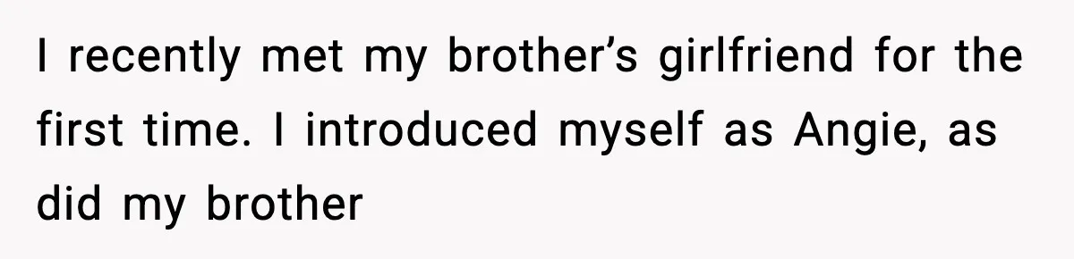 I recently met my brother’s girlfriend for the first time. I introduced myself as Angie, as did my brother