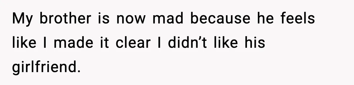 My brother is now mad because he feels like I made it clear I didn’t like his girlfriend.
