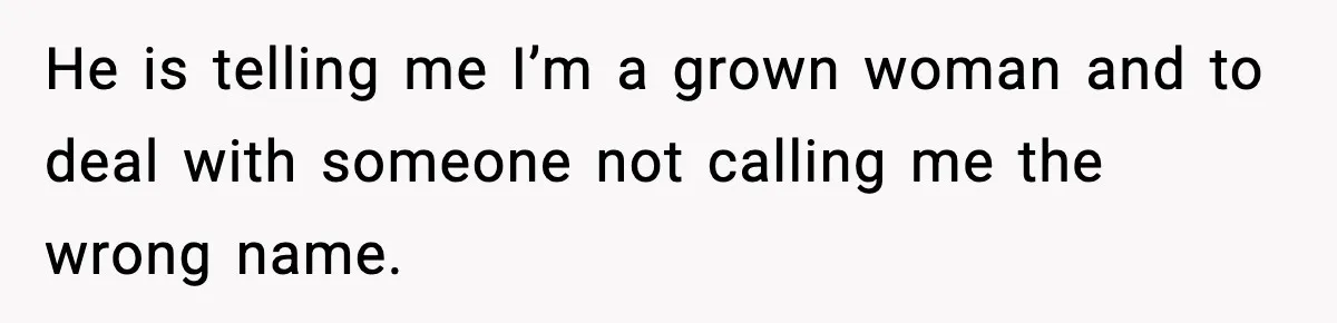He is telling me I’m a grown woman and to deal with someone not calling me the wrong name.