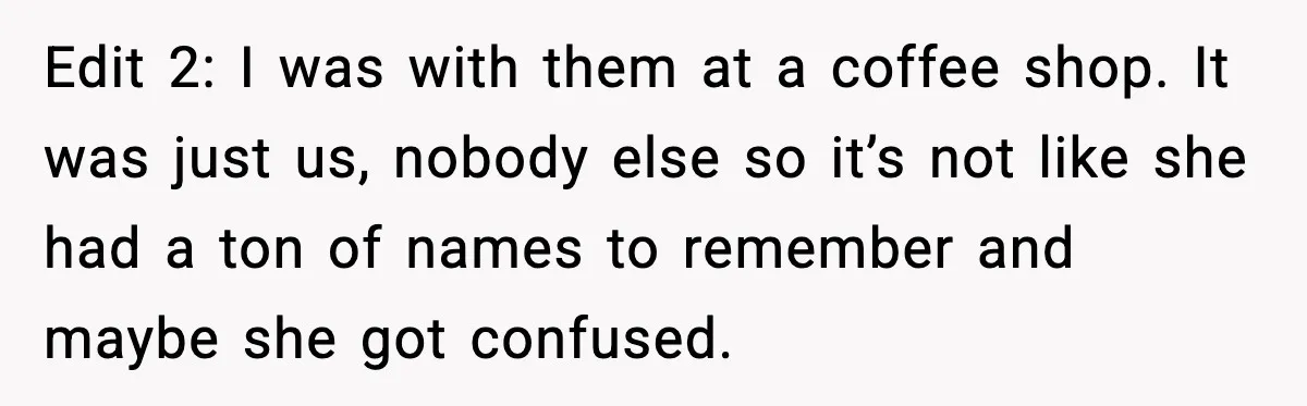 Edit 2: I was with them at a coffee shop. It was just us, nobody else so it’s not like she had a ton of names to remember and maybe...