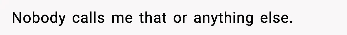 Nobody calls me that or anything else.