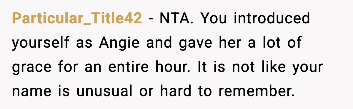 Particular_Title42 - NTA. You introduced yourself as Angie and gave her a lot of grace for an entire hour. It is not like your name is unusual or hard to...