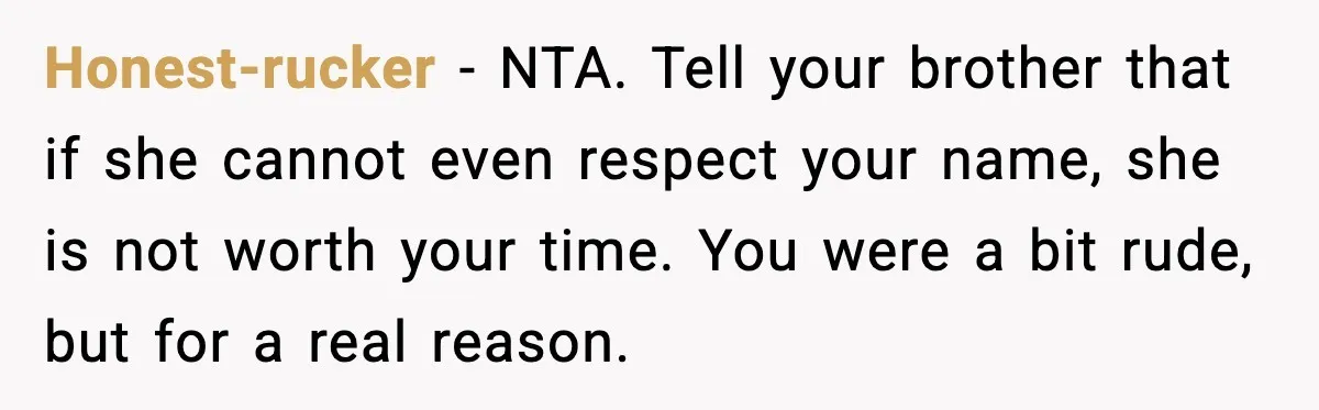 Honest-rucker - NTA. Tell your brother that if she cannot even respect your name, she is not worth your time. You were a bit rude, but for a real reason.