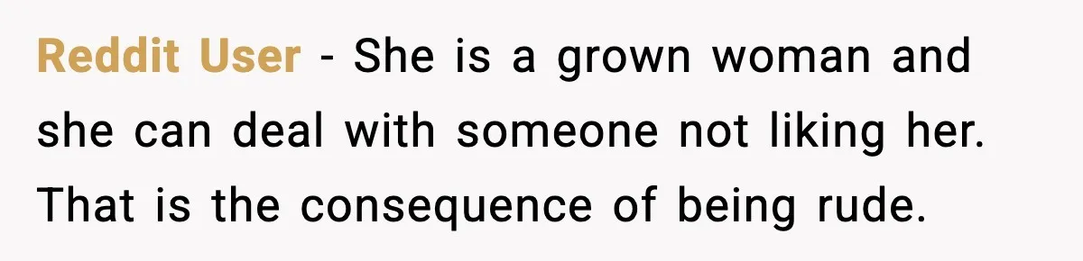 Reddit User - She is a grown woman and she can deal with someone not liking her. That is the consequence of being rude.