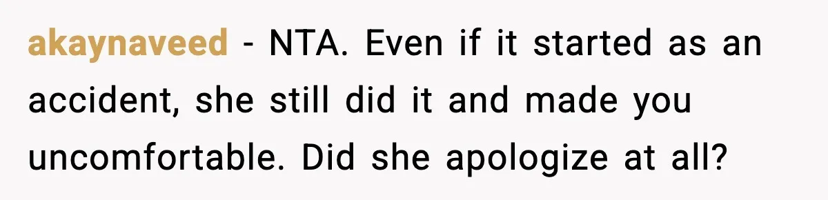 akaynaveed - NTA. Even if it started as an accident, she still did it and made you uncomfortable. Did she apologize at all?