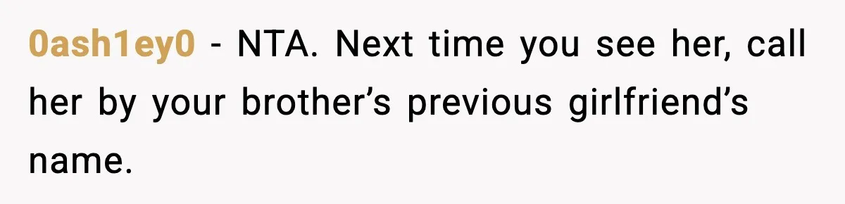 0ash1ey0 - NTA. Next time you see her, call her by your brother’s previous girlfriend’s name.